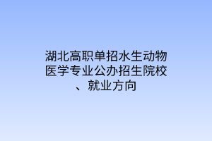 湖北高職單招水生動物醫(yī)學專業(yè)公辦招生院校、就業(yè)方向