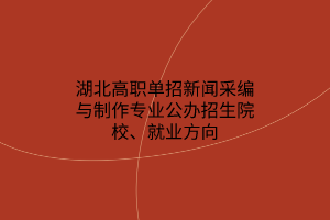 湖北高職單招新聞采編與制作專業(yè)公辦招生院校、就業(yè)方向