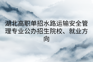 湖北高職單招水路運(yùn)輸安全管理專業(yè)公辦招生院校、就業(yè)方向