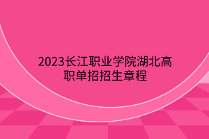 2023長(zhǎng)江職業(yè)學(xué)院湖北高職單招招生章程