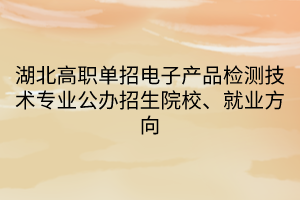 湖北高職單招電子產(chǎn)品檢測技術(shù)專業(yè)公辦招生院校、就業(yè)方向