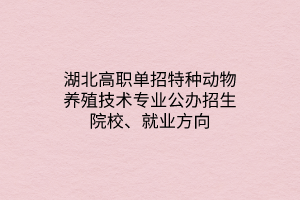湖北高職單招特種動(dòng)物養(yǎng)殖技術(shù)專(zhuān)業(yè)公辦招生院校、就業(yè)方向