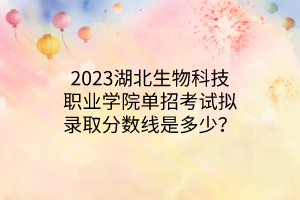 2023湖北生物科技職業(yè)學(xué)院單招考試擬錄取分?jǐn)?shù)線是多少？