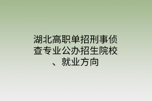 湖北高職單招刑事偵查專業(yè)公辦招生院校、就業(yè)方向