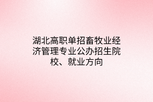 湖北高職單招畜牧業(yè)經(jīng)濟(jì)管理專業(yè)公辦招生院校、就業(yè)方向