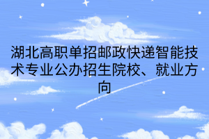 湖北高職單招郵政快遞智能技術(shù)專業(yè)公辦招生院校、就業(yè)方向