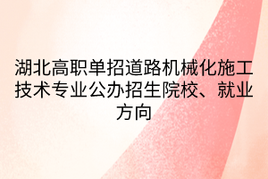 湖北高職單招道路機械化施工技術(shù)專業(yè)公辦招生院校、就業(yè)方向