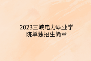 2023三峽電力職業(yè)學(xué)院單獨(dú)招生簡章