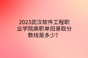 2023武漢軟件工程職業(yè)學(xué)院高職單招錄取分?jǐn)?shù)線是多少？