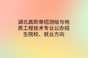 湖北高職單招測繪與地質(zhì)工程技術專業(yè)公辦招生院校、就業(yè)方向
