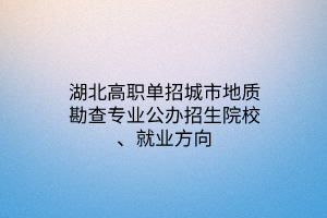 湖北高職單招城市地質(zhì)勘查專業(yè)公辦招生院校、就業(yè)方向
