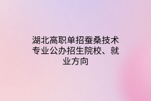 湖北高職單招蠶桑技術(shù)專(zhuān)業(yè)公辦招生院校、就業(yè)方向