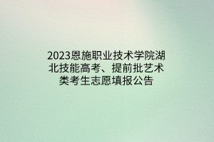 2023恩施職業(yè)技術(shù)學(xué)院湖北技能高考、提前批藝術(shù)類考生志愿填報公告