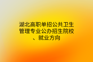 湖北高職單招公共衛(wèi)生管理專業(yè)公辦招生院校、就業(yè)方向