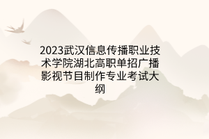 2023武漢信息傳播職業(yè)技術(shù)學院湖北高職單招廣播影視節(jié)目制作專業(yè)考試大綱
