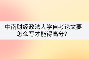 中南財(cái)經(jīng)政法大學(xué)自考論文要怎么寫才能得高分？