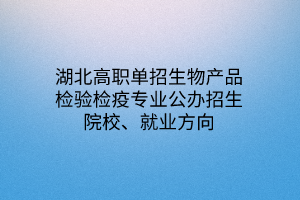 湖北高職單招生物產(chǎn)品檢驗(yàn)檢疫專業(yè)公辦招生院校、就業(yè)方向