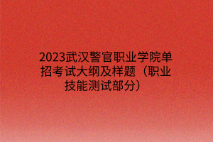 2023武漢警官職業(yè)學(xué)院?jiǎn)握锌荚嚧缶V及樣題（職業(yè)技能測(cè)試部分）