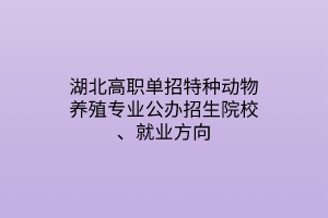 湖北高職單招特種動物養(yǎng)殖專業(yè)公辦招生院校、就業(yè)方向