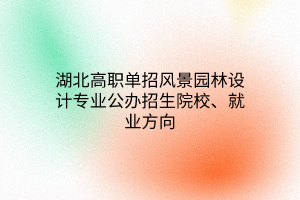 湖北高職單招風景園林設計專業(yè)公辦招生院校、就業(yè)方向