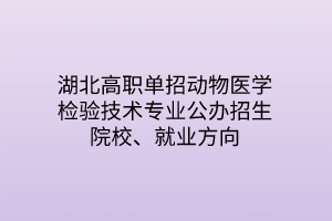 湖北高職單招動物醫(yī)學(xué)檢驗技術(shù)專業(yè)公辦招生院校、就業(yè)方向