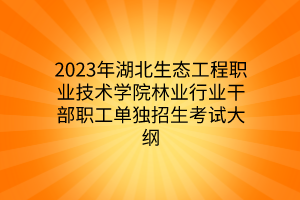 2023年湖北生態(tài)工程職業(yè)技術(shù)學院林業(yè)行業(yè)干部職工單獨招生考試大綱