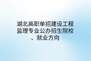 湖北高職單招建設(shè)工程監(jiān)理專業(yè)公辦招生院校、就業(yè)方向