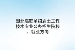 湖北高職單招巖土工程技術(shù)專業(yè)公辦招生院校、就業(yè)方向