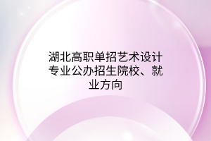 湖北高職單招藝術設計專業(yè)公辦招生院校、就業(yè)方向
