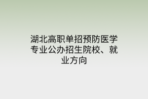 湖北高職單招預防醫(yī)學專業(yè)公辦招生院校、就業(yè)方向