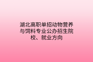 湖北高職單招動物營養(yǎng)與飼料專業(yè)公辦招生院校、就業(yè)方向