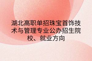 湖北高職單招珠寶首飾技術(shù)與管理專業(yè)公辦招生院校、就業(yè)方向