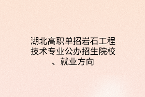 湖北高職單招巖石工程技術專業(yè)公辦招生院校、就業(yè)方向