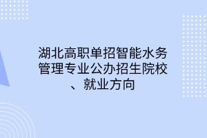 湖北高職單招智能水務管理專業(yè)公辦招生院校、就業(yè)方向