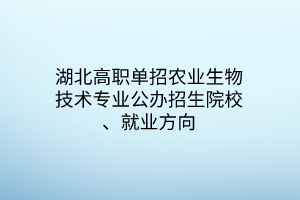 湖北高職單招農(nóng)業(yè)生物技術專業(yè)公辦招生院校、就業(yè)方向