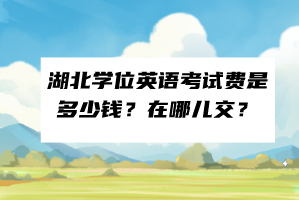 湖北學(xué)位英語(yǔ)考試費(fèi)是多少錢？在哪兒交？