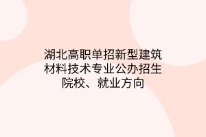 湖北高職單招新型建筑材料技術(shù)專業(yè)公辦招生院校、就業(yè)方向