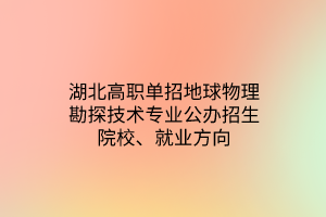 湖北高職單招地球物理勘探技術(shù)專業(yè)公辦招生院校、就業(yè)方向