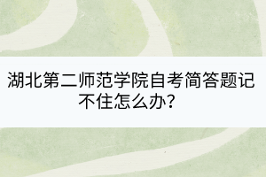 湖北第二師范學(xué)院自考簡(jiǎn)答題記不住怎么辦？