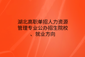 湖北高職單招人力資源管理專業(yè)公辦招生院校、就業(yè)方向