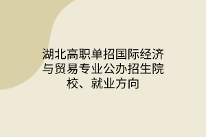 湖北高職單招國際經(jīng)濟(jì)與貿(mào)易專業(yè)公辦招生院校、就業(yè)方向