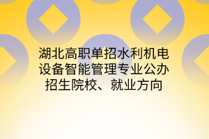 湖北高職單招水利機(jī)電設(shè)備智能管理專業(yè)公辦招生院校、就業(yè)方向