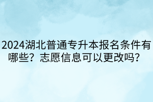 2024湖北普通專升本報(bào)名條件有哪些？志愿信息可以更改嗎？