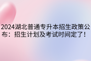 2024湖北普通專升本招生政策公布：招生計(jì)劃及考試時(shí)間定了！