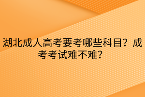 湖北成人高考要考哪些科目？成考考試難不難？