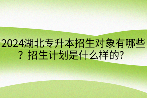 2024湖北專升本招生對象有哪些？招生計劃是什么樣的？