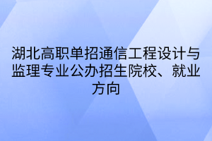 湖北高職單招通信工程設(shè)計(jì)與監(jiān)理專業(yè)公辦招生院校、就業(yè)方向