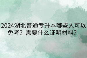 2024湖北普通專升本哪些人可以免考？需要什么證明材料？
