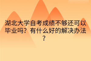 湖北大學(xué)自考成績不夠還可以畢業(yè)嗎？有什么好的解決辦法？