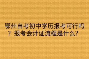 鄂州自考初中學(xué)歷報考可行嗎？報考會計證流程是什么？
